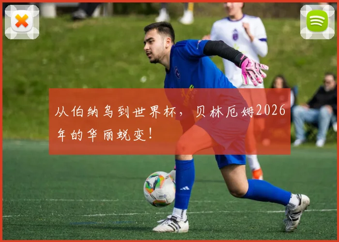 从伯纳乌到世界杯,贝林厄姆2026年的华丽蜕变!