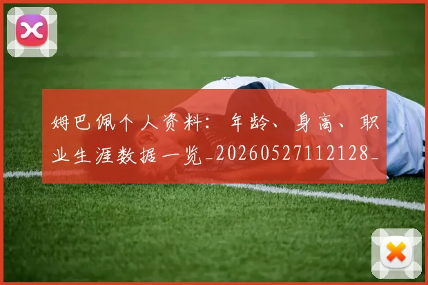 姆巴佩个人资料:年龄、身高、职业生涯数据一览_20260527112128_20260720184920