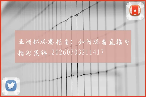 亚洲杯观赛指南:如何观看直播与精彩集锦_20260703211417