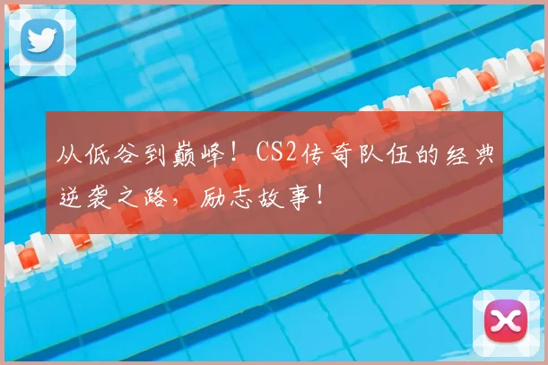 从低谷到巅峰!CS2传奇队伍的经典逆袭之路,励志故事!