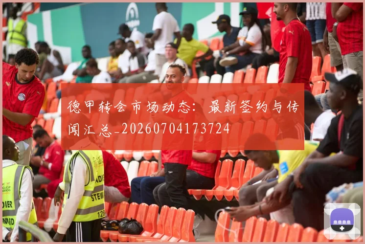 德甲转会市场动态:最新签约与传闻汇总_20260704173724