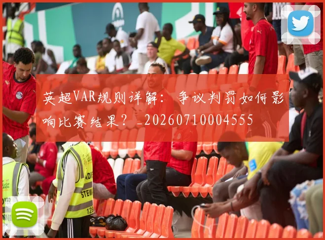英超VAR规则详解：争议判罚如何影响比赛结果？_20260710004555