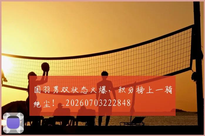 国羽男双状态火爆,积分榜上一骑绝尘!_20260703222848