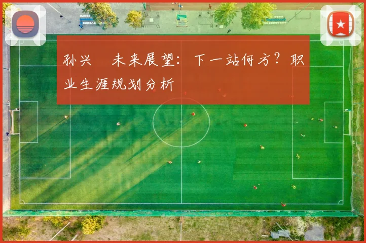 孙兴慜未来展望:下一站何方?职业生涯规划分析