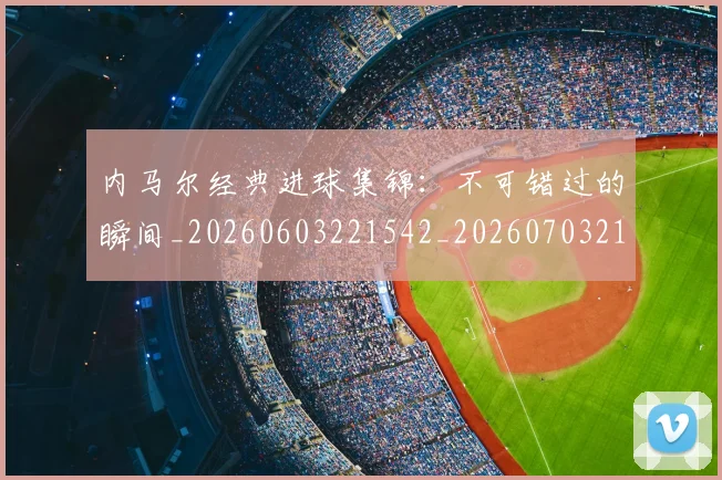 内马尔经典进球集锦:不可错过的瞬间_20260603221542_20260703215457