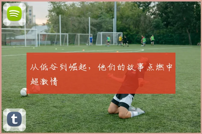 从低谷到崛起,他们的故事点燃中超激情