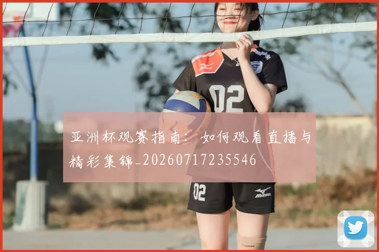 亚洲杯观赛指南：如何观看直播与精彩集锦_20260717235546