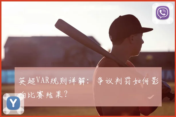 英超VAR规则详解:争议判罚如何影响比赛结果?