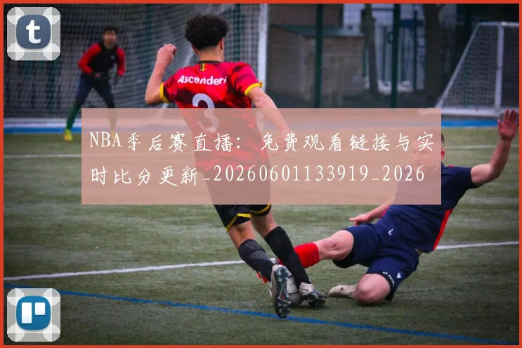 NBA季后赛直播:免费观看链接与实时比分更新_20260601133919_20260702165503