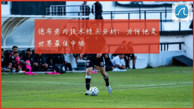 德布劳内技术特点分析:为何他是世界最佳中场