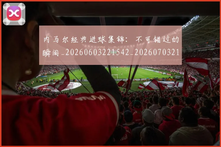 内马尔经典进球集锦:不可错过的瞬间_20260603221542_20260703215457
