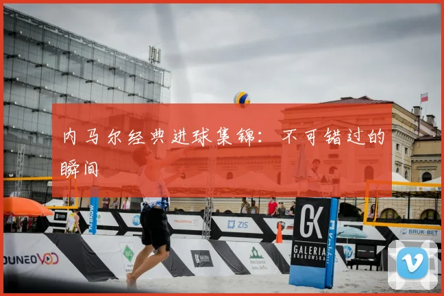 内马尔经典进球集锦：不可错过的瞬间