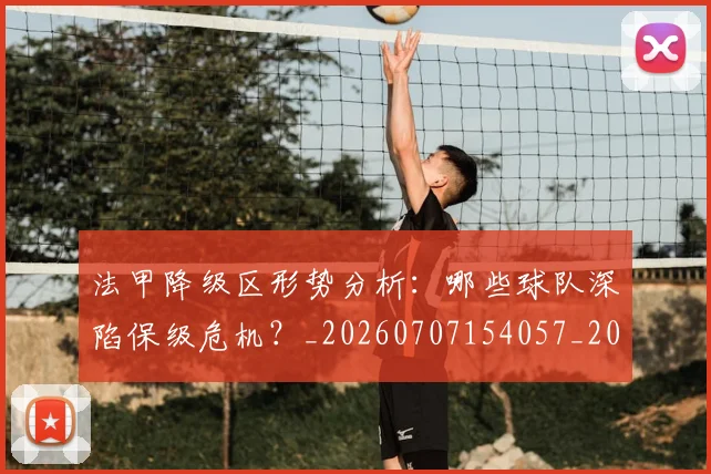 法甲降级区形势分析：哪些球队深陷保级危机？_20260707154057_20260801173340
