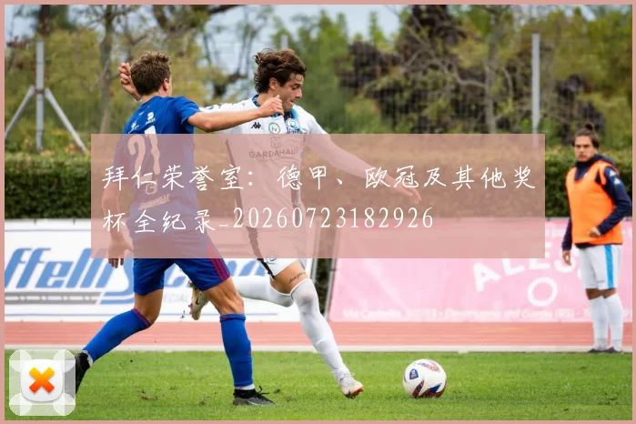 拜仁荣誉室:德甲、欧冠及其他奖杯全纪录_20260723182926