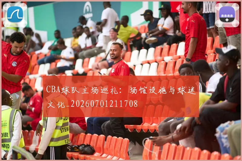 CBA球队主场巡礼:场馆设施与球迷文化_20260701211708