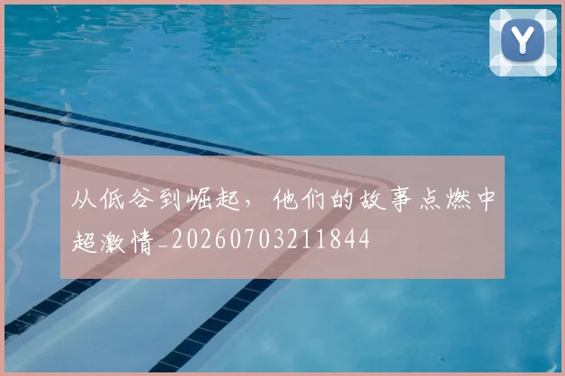 从低谷到崛起,他们的故事点燃中超激情_20260703211844