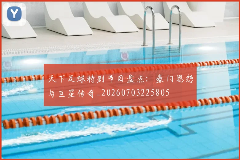 天下足球特别节目盘点:豪门恩怨与巨星传奇_20260703225805