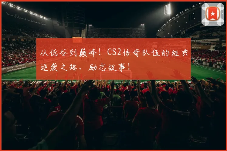 从低谷到巅峰!CS2传奇队伍的经典逆袭之路,励志故事!