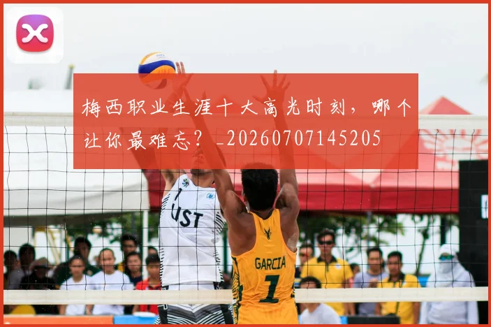 梅西职业生涯十大高光时刻,哪个让你最难忘?_20260707145205