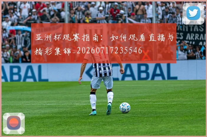 亚洲杯观赛指南：如何观看直播与精彩集锦_20260717235546