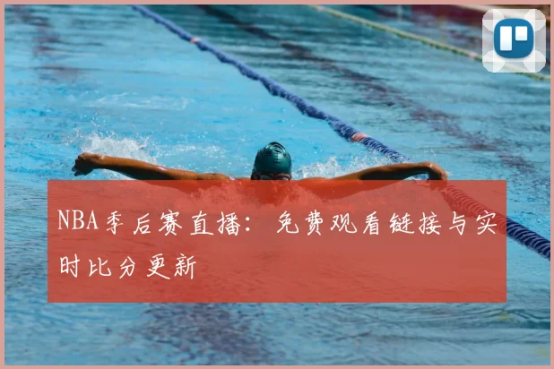 NBA季后赛直播:免费观看链接与实时比分更新