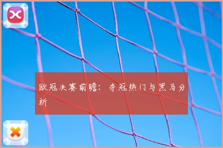 欧冠决赛前瞻:夺冠热门与黑马分析