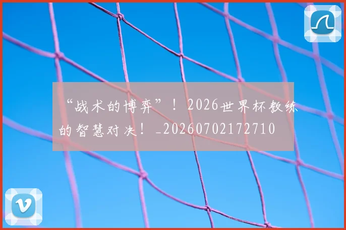 “战术的博弈”!2026世界杯教练的智慧对决!_20260702172710
