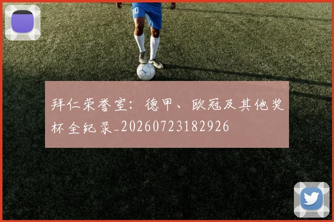 拜仁荣誉室:德甲、欧冠及其他奖杯全纪录_20260723182926