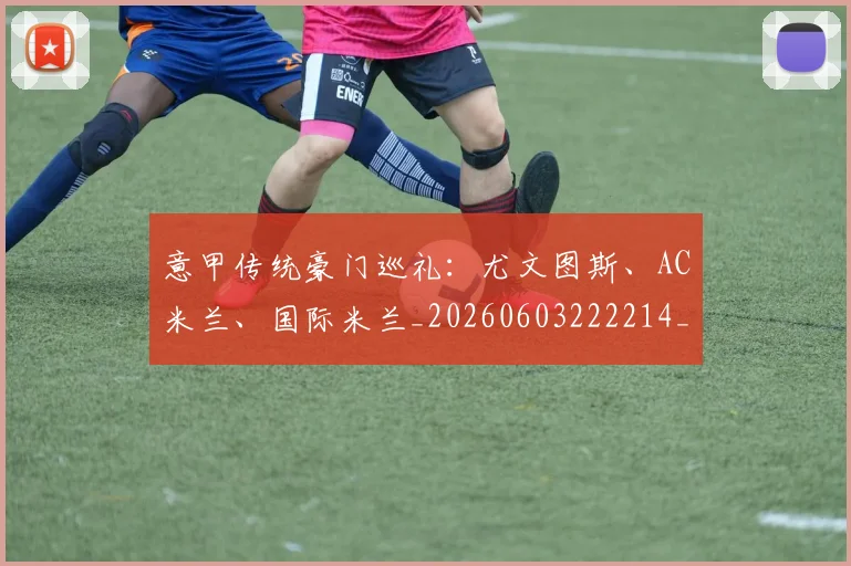 意甲传统豪门巡礼：尤文图斯、AC米兰、国际米兰_20260603222214_20260723174031