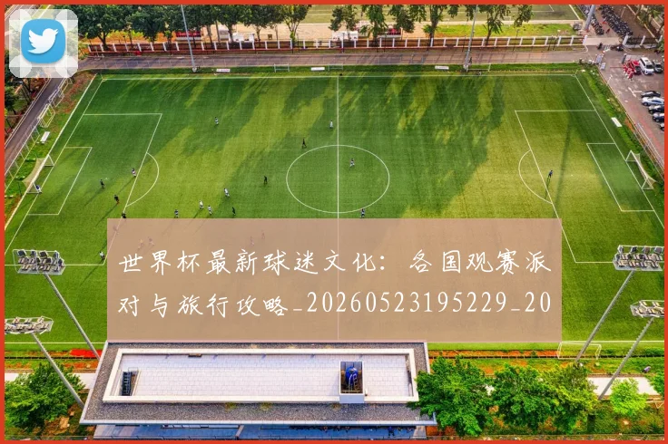 世界杯最新球迷文化：各国观赛派对与旅行攻略_20260523195229_20260702174702_20260715192247