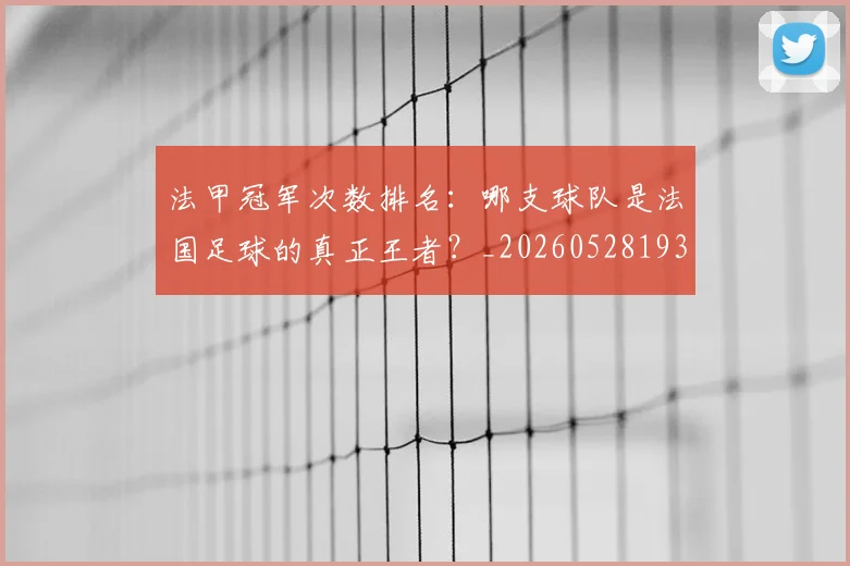 法甲冠军次数排名:哪支球队是法国足球的真正王者?_20260528193425