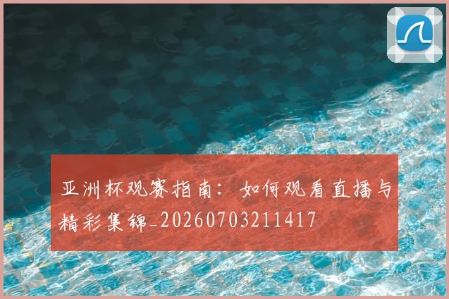 亚洲杯观赛指南:如何观看直播与精彩集锦_20260703211417