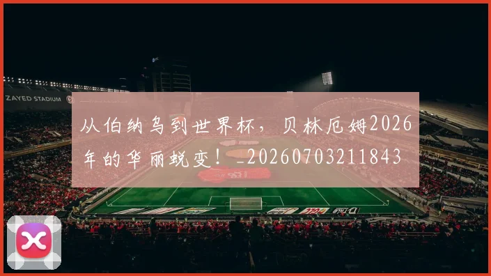 从伯纳乌到世界杯，贝林厄姆2026年的华丽蜕变！_20260703211843