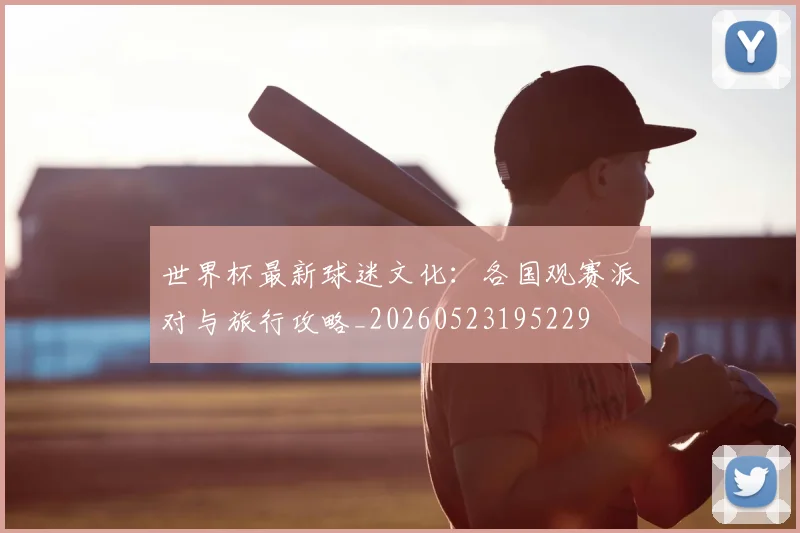 世界杯最新球迷文化:各国观赛派对与旅行攻略_20260523195229