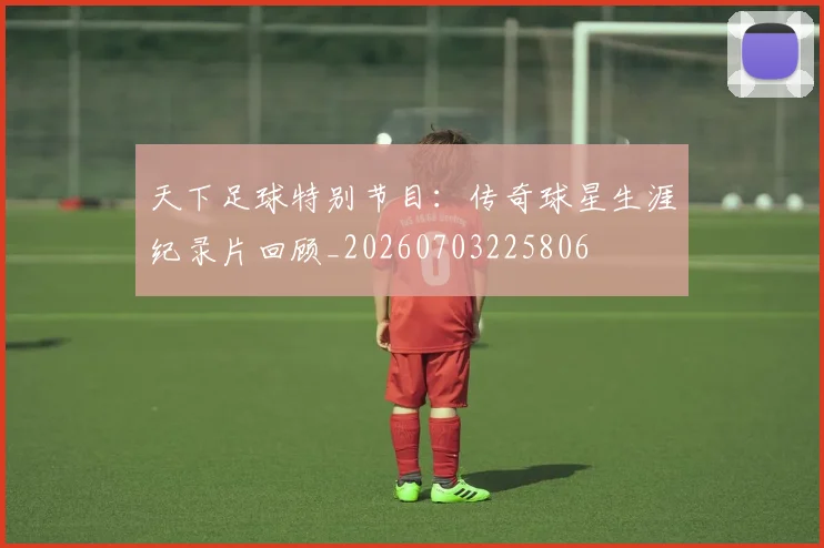 天下足球特别节目:传奇球星生涯纪录片回顾_20260703225806