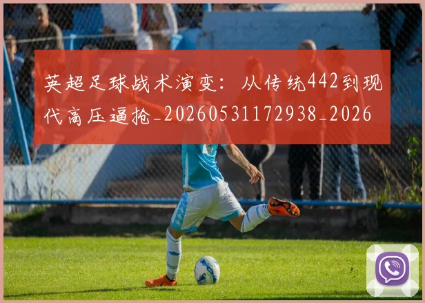 英超足球战术演变：从传统442到现代高压逼抢_20260531172938_20260710010202
