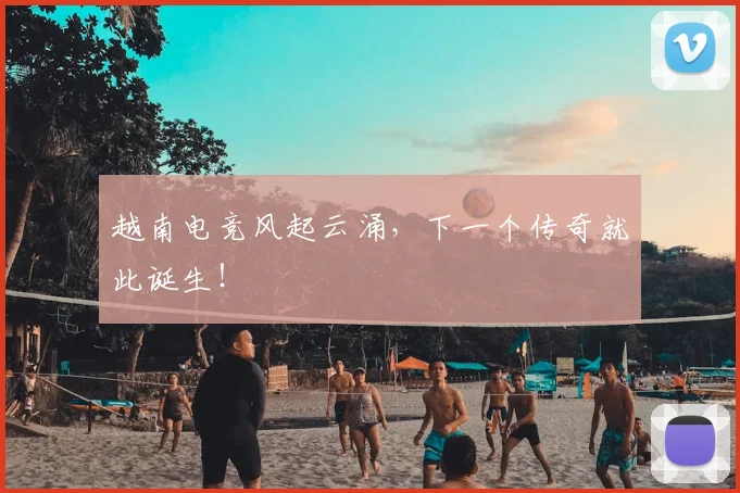 越南电竞风起云涌，下一个传奇就此诞生！