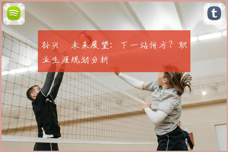孙兴慜未来展望:下一站何方?职业生涯规划分析