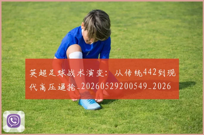 英超足球战术演变：从传统442到现代高压逼抢_20260529200549_20260711201632