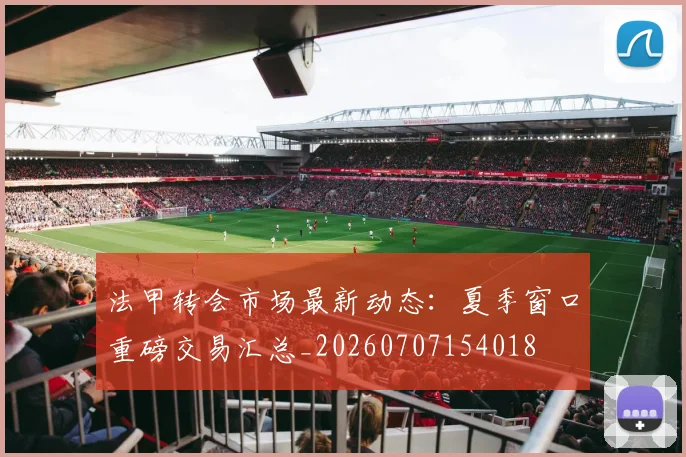 法甲转会市场最新动态:夏季窗口重磅交易汇总_20260707154018