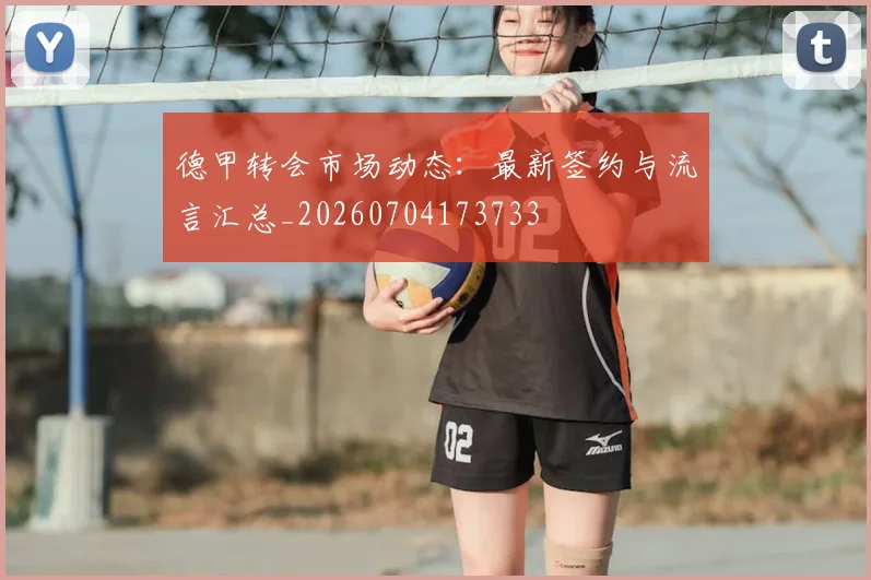 德甲转会市场动态:最新签约与流言汇总_20260704173733