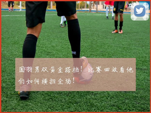 国羽男双黄金搭档！比赛回放看他们如何横扫全场！