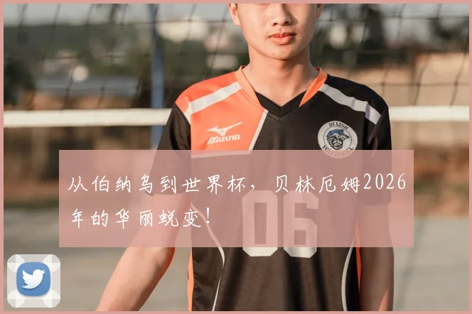 从伯纳乌到世界杯,贝林厄姆2026年的华丽蜕变!