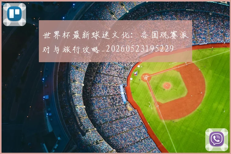 世界杯最新球迷文化:各国观赛派对与旅行攻略_20260523195229