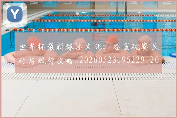 世界杯最新球迷文化:各国观赛派对与旅行攻略_20260523195229_20260702174702_20260715192247