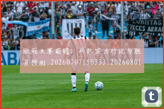 欧冠决赛前瞻:两队实力对比与胜负预测_20260707150333_20260801161919