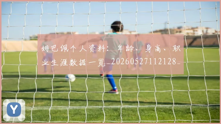 姆巴佩个人资料:年龄、身高、职业生涯数据一览_20260527112128_20260720184920