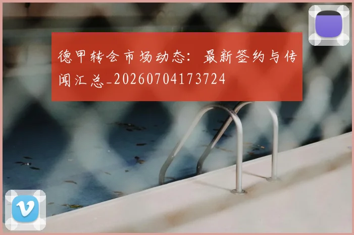 德甲转会市场动态:最新签约与传闻汇总_20260704173724