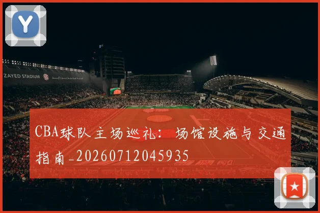 CBA球队主场巡礼:场馆设施与交通指南_20260712045935