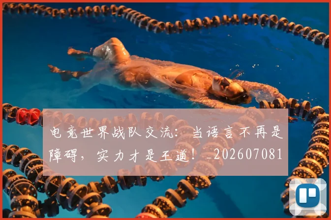 电竞世界战队交流:当语言不再是障碍,实力才是王道!_20260708192748_20260802161731
